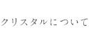 クリスタルについて