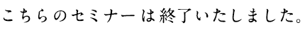 こちらのセミナーは終了いたしました