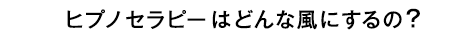 ヒプノセラピーはどんな風にするの？