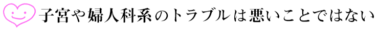 子宮や婦人科系のトラブルは悪いことではない